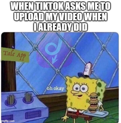 idkwhattoput | WHEN TIKTOK ASKS ME TO
UPLOAD MY VIDEO WHEN
I ALREADY DID | image tagged in oh okay spongebob | made w/ Imgflip meme maker