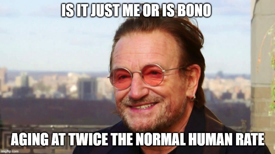 bono | IS IT JUST ME OR IS BONO; AGING AT TWICE THE NORMAL HUMAN RATE | image tagged in bonobo lyfe | made w/ Imgflip meme maker