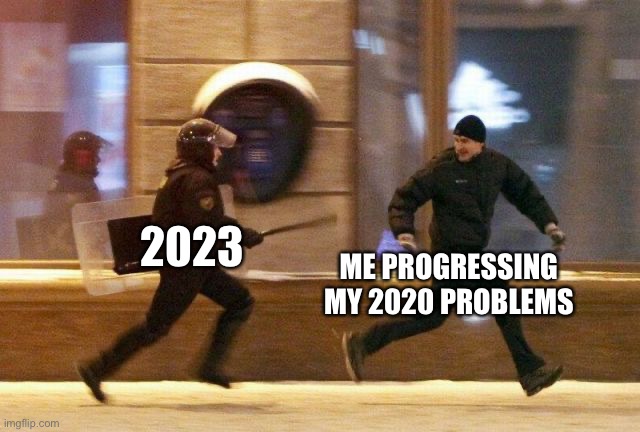 Police Chasing Guy | 2023; ME PROGRESSING MY 2020 PROBLEMS | image tagged in police chasing guy,memes,new years,new year,2023,happy new year | made w/ Imgflip meme maker