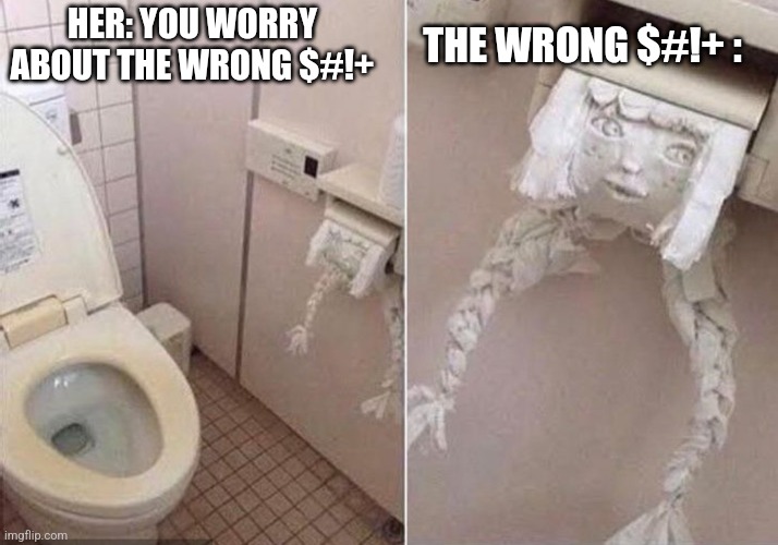 THE WRONG $#!+ :; HER: YOU WORRY ABOUT THE WRONG $#!+ | image tagged in funny memes | made w/ Imgflip meme maker