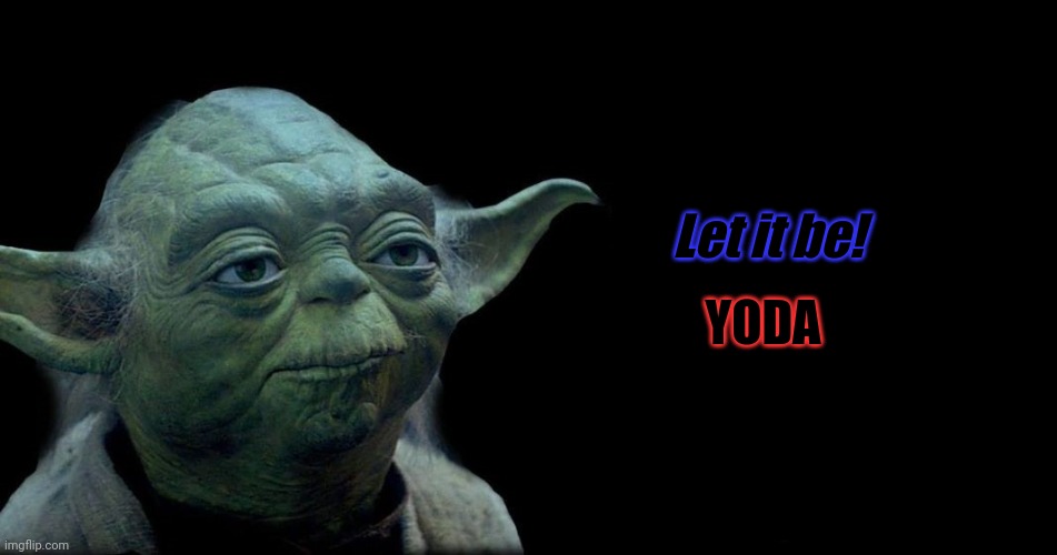 Let it be! | Let it be! YODA | image tagged in yoda quote | made w/ Imgflip meme maker