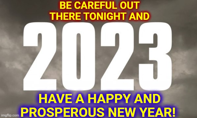 Be Safe!  Happy New Year! | BE CAREFUL OUT THERE TONIGHT AND; HAVE A HAPPY AND PROSPEROUS NEW YEAR! | image tagged in memes,new years eve,happy new year,new years resolutions,be safe,don't drink and drive | made w/ Imgflip meme maker