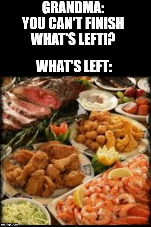 Food | GRANDMA: YOU CAN'T FINISH WHAT'S LEFT!? WHAT'S LEFT: | image tagged in food | made w/ Imgflip meme maker