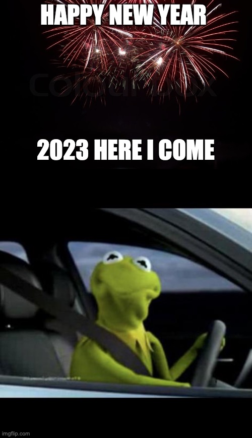 happy new year | HAPPY NEW YEAR; 2023 HERE I COME | image tagged in happy new year,kermit driving | made w/ Imgflip meme maker