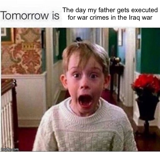 Tomorrow is | The day my father gets executed for war crimes in the Iraq war | image tagged in tomorrow is | made w/ Imgflip meme maker