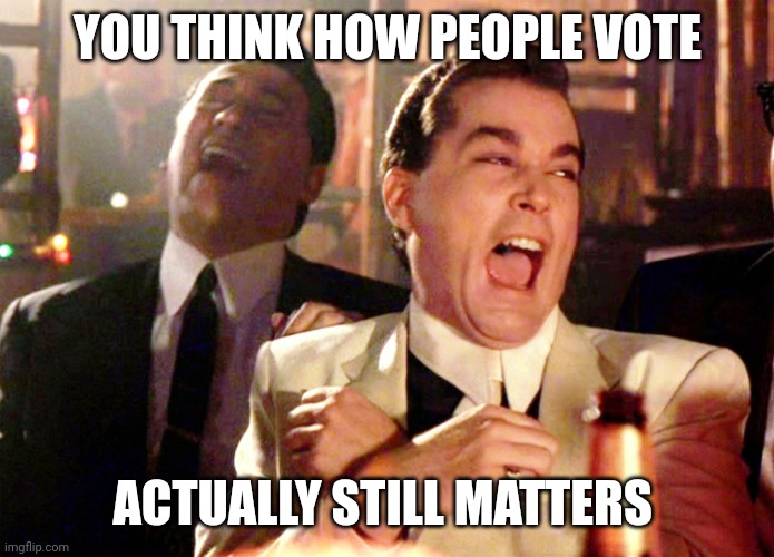 Good Fellas Hilarious Meme | YOU THINK HOW PEOPLE VOTE ACTUALLY STILL MATTERS | image tagged in memes,good fellas hilarious | made w/ Imgflip meme maker