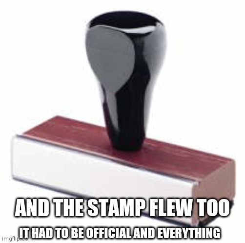 Rubber stamp | AND THE STAMP FLEW TOO IT HAD TO BE OFFICIAL AND EVERYTHING | image tagged in rubber stamp | made w/ Imgflip meme maker