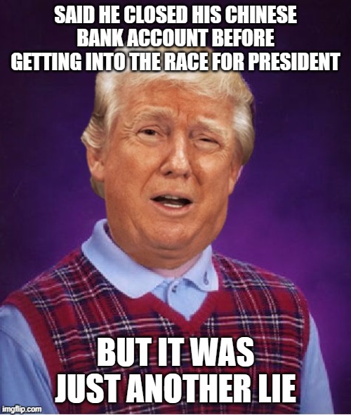 Generally speaking, you don't need a Chinese bank account unless you're doing business in renminbi/yuan. | SAID HE CLOSED HIS CHINESE BANK ACCOUNT BEFORE GETTING INTO THE RACE FOR PRESIDENT; BUT IT WAS JUST ANOTHER LIE | image tagged in bad luck trump | made w/ Imgflip meme maker