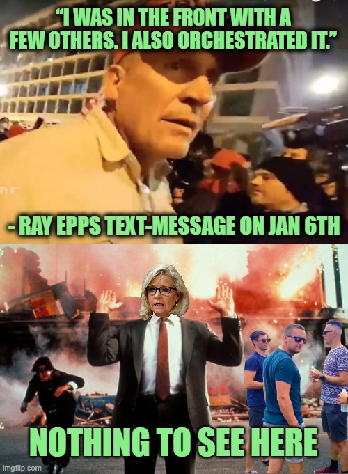 Nothing to See Here | “I WAS IN THE FRONT WITH A FEW OTHERS. I ALSO ORCHESTRATED IT.”; - RAY EPPS TEXT-MESSAGE ON JAN 6TH; NOTHING TO SEE HERE | image tagged in nothing to see here | made w/ Imgflip meme maker