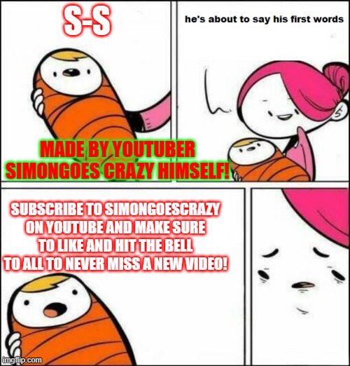 Sub to SimonGoesCrazy on youtube(Made by the youtuber him self SimonGGoesCrazy) | S-S; MADE BY YOUTUBER SIMONGOES CRAZY HIMSELF! SUBSCRIBE TO SIMONGOESCRAZY ON YOUTUBE AND MAKE SURE TO LIKE AND HIT THE BELL TO ALL TO NEVER MISS A NEW VIDEO! | image tagged in he is about to say his first words | made w/ Imgflip meme maker