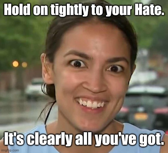 aoc Crazy Eyes | Hold on tightly to your Hate. It's clearly all you've got. | image tagged in aoc crazy eyes | made w/ Imgflip meme maker