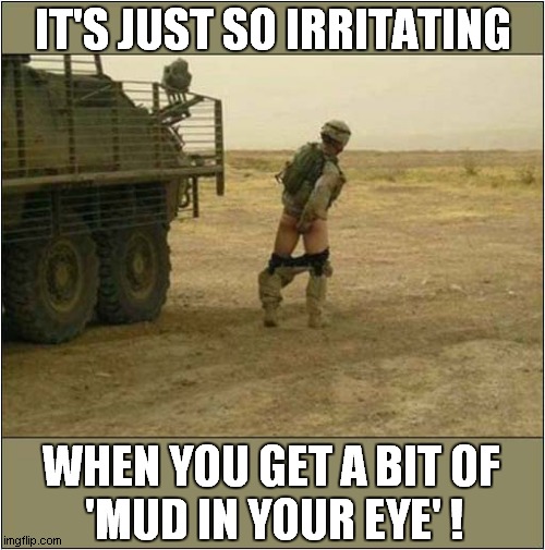 It's Itchy In The Desert ! | IT'S JUST SO IRRITATING; WHEN YOU GET A BIT OF 
'MUD IN YOUR EYE' ! | image tagged in military,itchy,dark humour | made w/ Imgflip meme maker