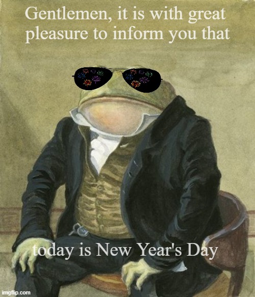 frog of today is new year's day | Gentlemen, it is with great 
pleasure to inform you that; today is New Year's Day | image tagged in front in suit | made w/ Imgflip meme maker