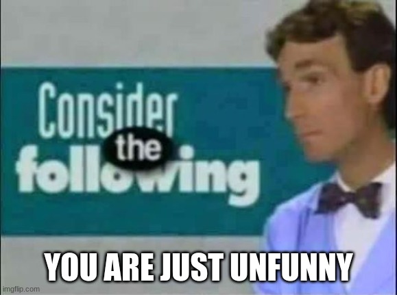 Consider THE following. | YOU ARE JUST UNFUNNY | image tagged in consider the following | made w/ Imgflip meme maker