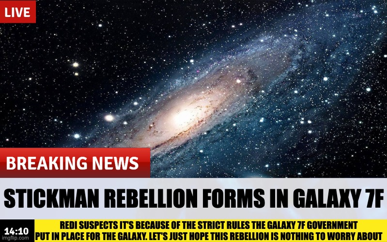 galaxy 7f citizens report seeing that the governor of the galaxy has been on drugs | STICKMAN REBELLION FORMS IN GALAXY 7F; REDI SUSPECTS IT'S BECAUSE OF THE STRICT RULES THE GALAXY 7F GOVERNMENT PUT IN PLACE FOR THE GALAXY. LET'S JUST HOPE THIS REBELLION IS NOTHING TO WORRY ABOUT | made w/ Imgflip meme maker