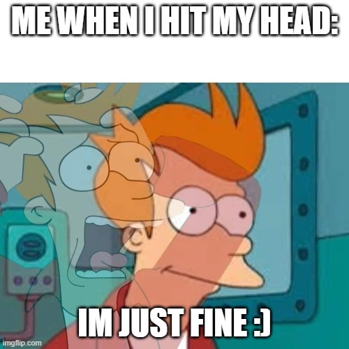 me when i hit my head | ME WHEN I HIT MY HEAD:; IM JUST FINE :) | image tagged in fry | made w/ Imgflip meme maker