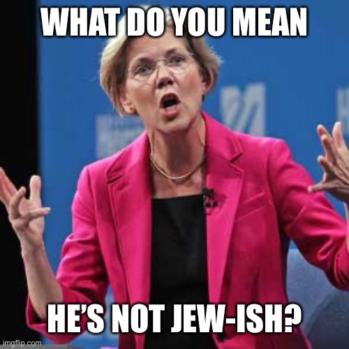 Elizabeth Warren | WHAT DO YOU MEAN HE’S NOT JEW-ISH? | image tagged in elizabeth warren | made w/ Imgflip meme maker