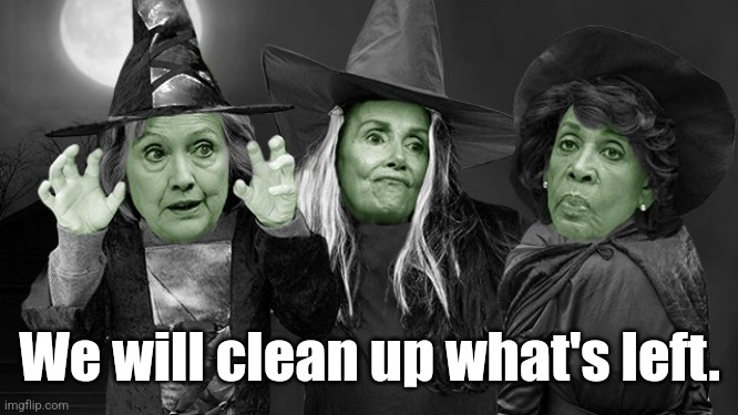 Witches Hillary Nancy and Maxine | We will clean up what's left. | image tagged in witches hillary nancy and maxine | made w/ Imgflip meme maker