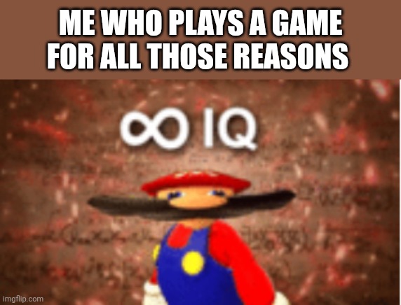 Infinite IQ | ME WHO PLAYS A GAME FOR ALL THOSE REASONS | image tagged in infinite iq | made w/ Imgflip meme maker