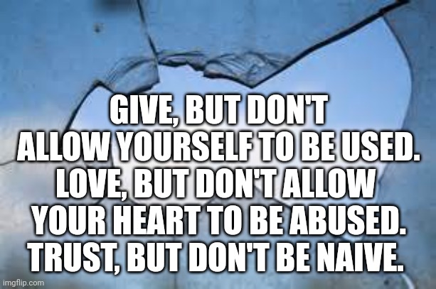 Taken advantage of... Used! | GIVE, BUT DON'T ALLOW YOURSELF TO BE USED. LOVE, BUT DON'T ALLOW  YOUR HEART TO BE ABUSED. TRUST, BUT DON'T BE NAIVE. | image tagged in broken glass 2 | made w/ Imgflip meme maker