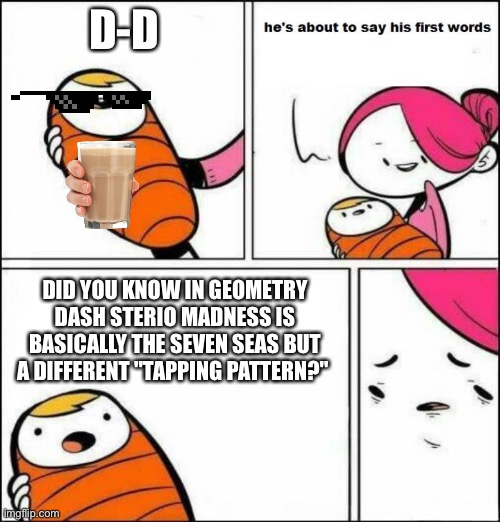 Almost every geometry dash player | D-D; DID YOU KNOW IN GEOMETRY DASH STERIO MADNESS IS BASICALLY THE SEVEN SEAS BUT A DIFFERENT "TAPPING PATTERN?" | image tagged in he is about to say his first words | made w/ Imgflip meme maker