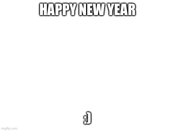 HAPPY NEW YEAR; :) | image tagged in happy new year | made w/ Imgflip meme maker