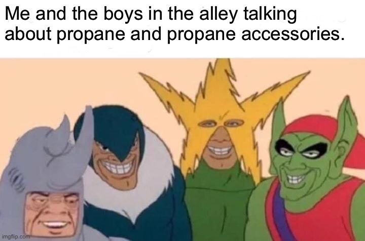 Me And The Boys | Me and the boys in the alley talking about propane and propane accessories. | image tagged in memes,me and the boys | made w/ Imgflip meme maker
