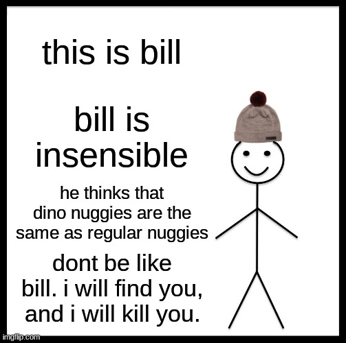 Be Like Bill Meme | this is bill; bill is insensible; he thinks that dino nuggies are the same as regular nuggies; dont be like bill. i will find you, and i will kill you. | image tagged in memes,be like bill | made w/ Imgflip meme maker