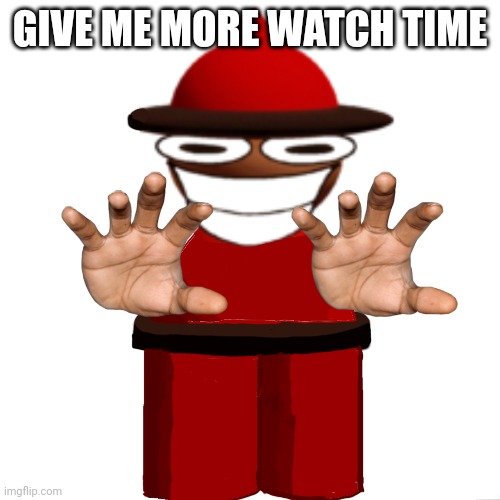 GIVE ME MORE WATCH TIME | GIVE ME MORE WATCH TIME | image tagged in memes | made w/ Imgflip meme maker