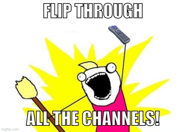 That moment when you feel like watching live TV | FLIP THROUGH; ALL THE CHANNELS! | image tagged in memes,x all the y | made w/ Imgflip meme maker