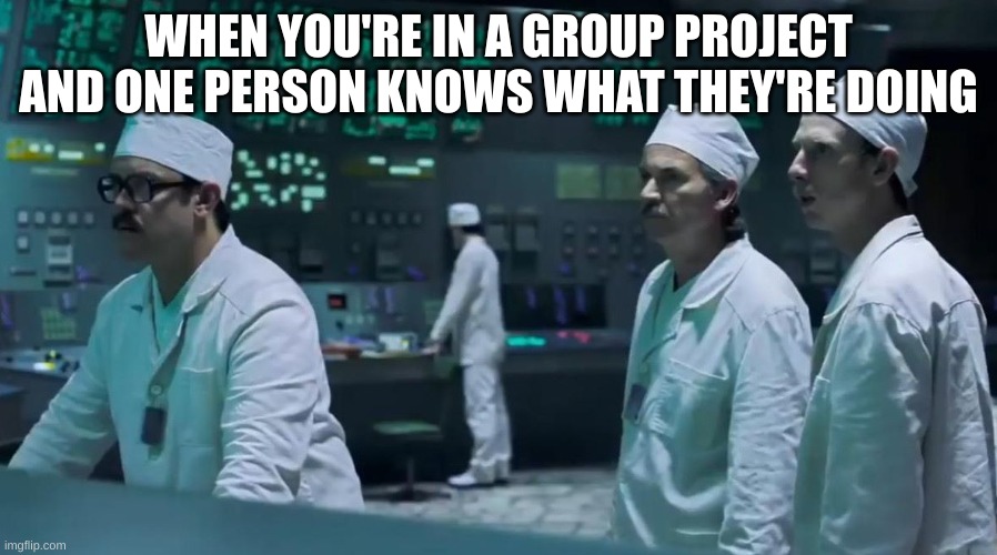 Chernobyl meme postfity | WHEN YOU'RE IN A GROUP PROJECT AND ONE PERSON KNOWS WHAT THEY'RE DOING | image tagged in school,group projects | made w/ Imgflip meme maker