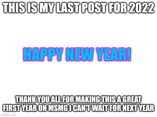 Happy 2023 | THIS IS MY LAST POST FOR 2022; HAPPY NEW YEAR! THANK YOU ALL FOR MAKING THIS A GREAT FIRST YEAR ON MSMG I CAN'T WAIT FOR NEXT YEAR | made w/ Imgflip meme maker