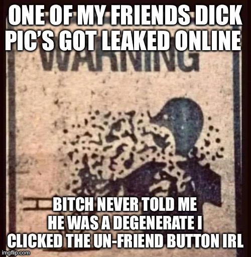ONE OF MY FRIENDS DICK PIC’S GOT LEAKED ONLINE; BITCH NEVER TOLD ME HE WAS A DEGENERATE I CLICKED THE UN-FRIEND BUTTON IRL | made w/ Imgflip meme maker