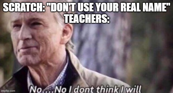 someone tell me if they actually read that | SCRATCH: "DON'T USE YOUR REAL NAME"
TEACHERS: | image tagged in no i don't think i will,scratch,teachers,usernames,names | made w/ Imgflip meme maker