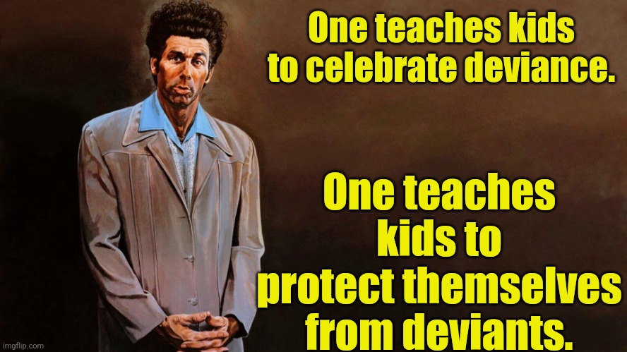 A loathsome, offensive brute... | One teaches kids to celebrate deviance. One teaches kids to protect themselves from deviants. | image tagged in a loathsome offensive brute | made w/ Imgflip meme maker