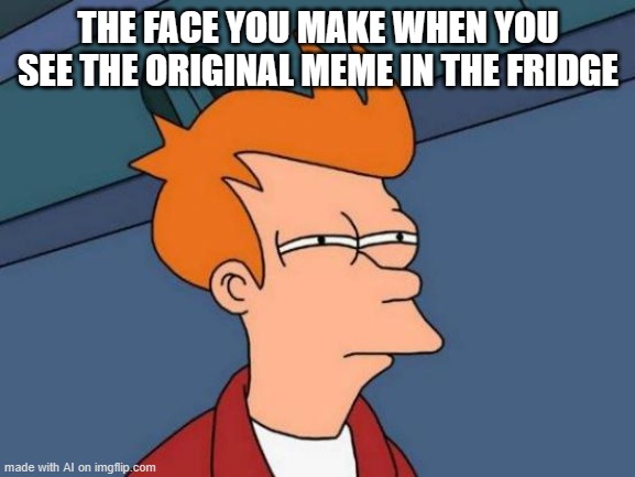 The first meme that the AI made | THE FACE YOU MAKE WHEN YOU SEE THE ORIGINAL MEME IN THE FRIDGE | image tagged in memes,futurama fry | made w/ Imgflip meme maker
