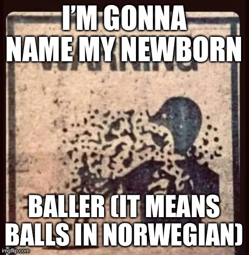 1 million upvotes and I’ll do it Frfr Ong Ong (not clickbait) 3 am | I’M GONNA NAME MY NEWBORN; BALLER (IT MEANS BALLS IN NORWEGIAN) | made w/ Imgflip meme maker