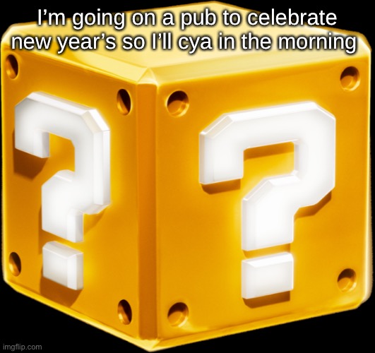 Mario ? Block | I’m going on a pub to celebrate new year’s so I’ll cya in the morning | image tagged in mario block | made w/ Imgflip meme maker