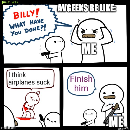 Billy, What Have You Done | AVGEEKS BE LIKE:; ME; I think airplanes suck; Finish him; ME | image tagged in billy what have you done | made w/ Imgflip meme maker