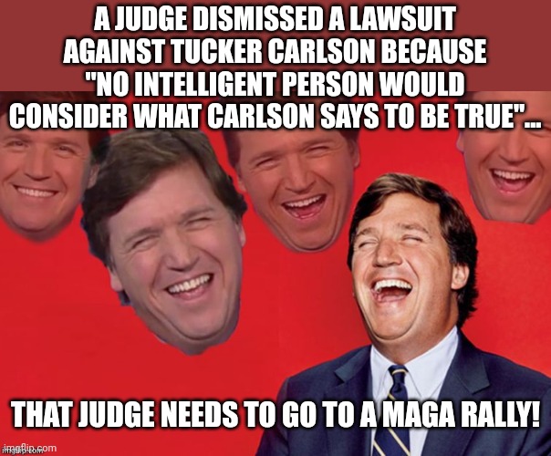 Mother Tucker | A JUDGE DISMISSED A LAWSUIT AGAINST TUCKER CARLSON BECAUSE "NO INTELLIGENT PERSON WOULD CONSIDER WHAT CARLSON SAYS TO BE TRUE"... THAT JUDGE NEEDS TO GO TO A MAGA RALLY! | image tagged in conservative,republican,tucker carlson,trump,democrat,liberal | made w/ Imgflip meme maker