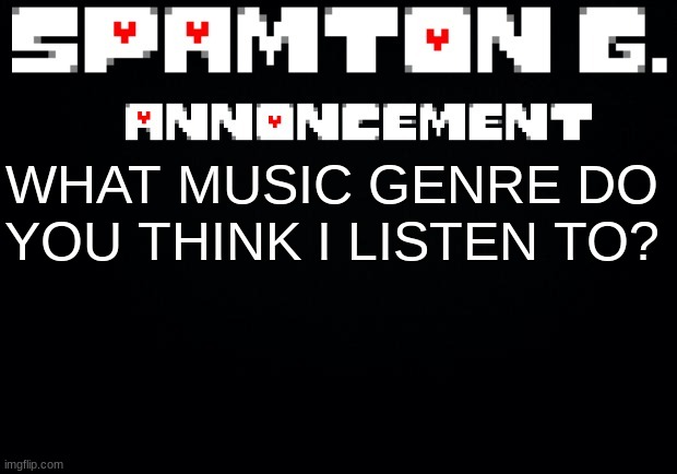Spamton announcement temp | WHAT MUSIC GENRE DO YOU THINK I LISTEN TO? | image tagged in spamton announcement temp | made w/ Imgflip meme maker