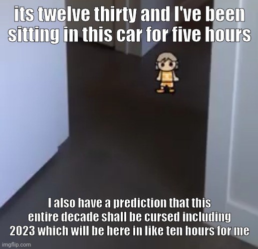 kel | its twelve thirty and I've been sitting in this car for five hours; I also have a prediction that this entire decade shall be cursed including 2023 which will be here in like ten hours for me | image tagged in kel | made w/ Imgflip meme maker