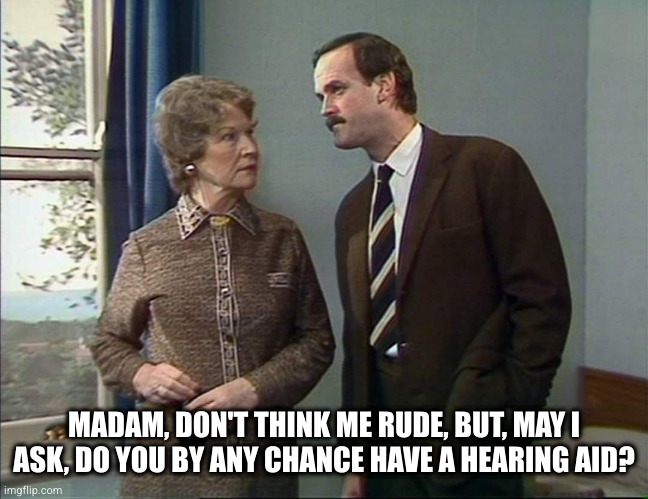 Fawlty Towers | MADAM, DON'T THINK ME RUDE, BUT, MAY I ASK, DO YOU BY ANY CHANCE HAVE A HEARING AID? | image tagged in fawlty towers,john cleese,deaf,woman,funny | made w/ Imgflip meme maker