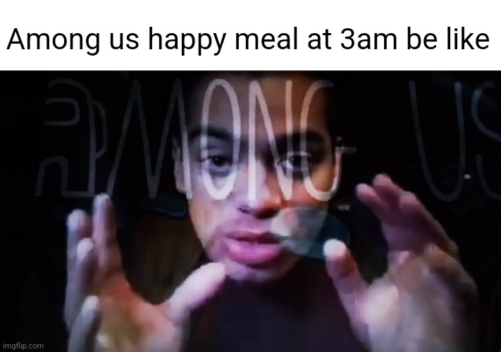 Among us happy meal at 3am be like | made w/ Imgflip meme maker