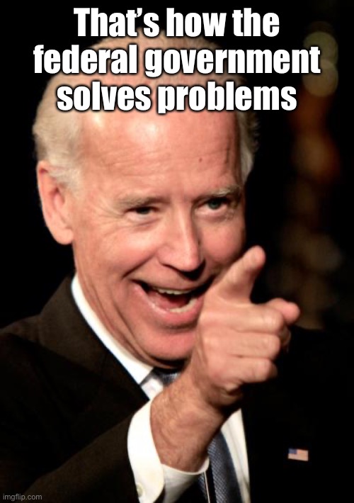Smilin Biden Meme | That’s how the federal government solves problems | image tagged in memes,smilin biden | made w/ Imgflip meme maker