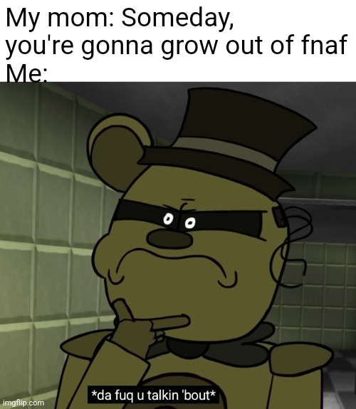 My mom doesn't like fnaf | My mom: Someday, you're gonna grow out of fnaf
Me: | image tagged in da fuq phantom freddy | made w/ Imgflip meme maker