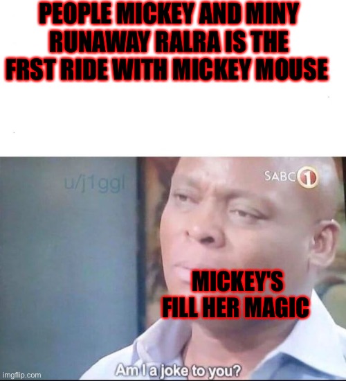I’m 3 years late I know | PEOPLE MICKEY AND MINY RUNAWAY RALRA IS THE FRST RIDE WITH MICKEY MOUSE; MICKEY'S FILL HER MAGIC | image tagged in am i a joke to you | made w/ Imgflip meme maker