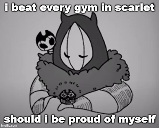 bum !!!!!!!!!!!! | i beat every gym in scarlet; should i be proud of myself | image tagged in bum | made w/ Imgflip meme maker