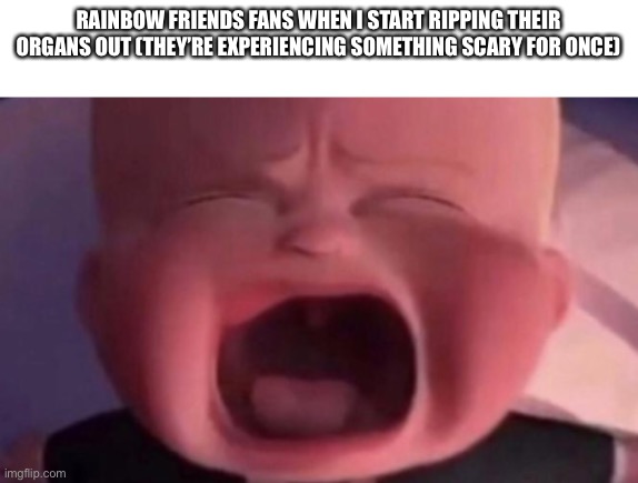 boss baby crying | RAINBOW FRIENDS FANS WHEN I START RIPPING THEIR ORGANS OUT (THEY’RE EXPERIENCING SOMETHING SCARY FOR ONCE) | image tagged in boss baby crying | made w/ Imgflip meme maker