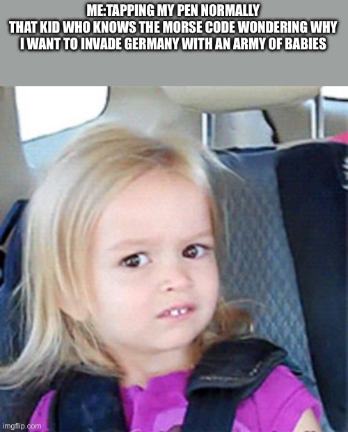 Confused Little Girl | ME:TAPPING MY PEN NORMALLY
THAT KID WHO KNOWS THE MORSE CODE WONDERING WHY I WANT TO INVADE GERMANY WITH AN ARMY OF BABIES | image tagged in confused little girl | made w/ Imgflip meme maker
